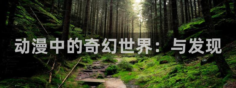 久久动漫h：动漫中的奇幻世界：与发现